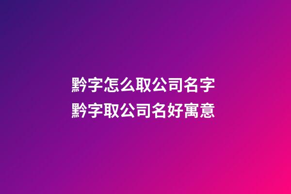 黔字怎么取公司名字 黔字取公司名好寓意-第1張-公司起名-玄機派